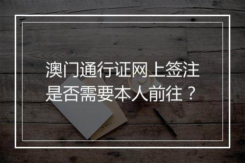 澳门通行证网上签注是否需要本人前往？