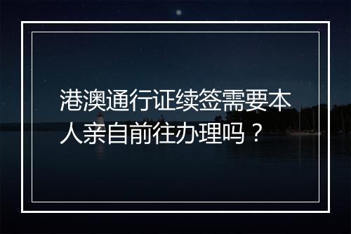港澳通行证续签需要本人亲自前往办理吗？