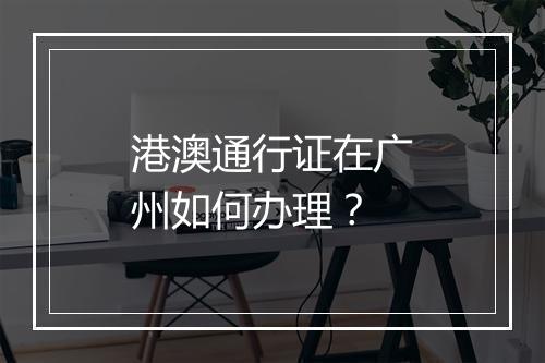 港澳通行证在广州如何办理？