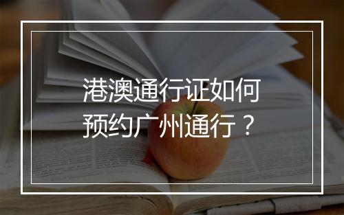 港澳通行证如何预约广州通行？