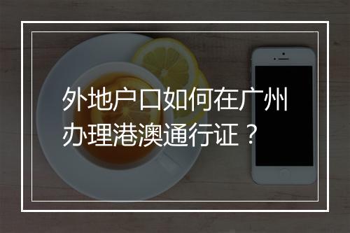 外地户口如何在广州办理港澳通行证？