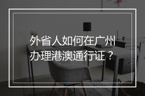 外省人如何在广州办理港澳通行证？