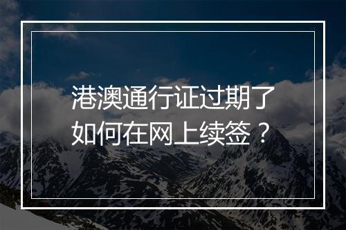 港澳通行证过期了如何在网上续签？