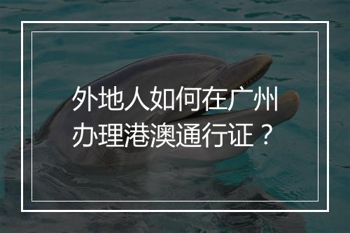 外地人如何在广州办理港澳通行证？