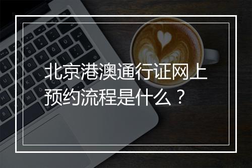 北京港澳通行证网上预约流程是什么？