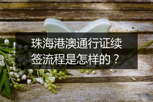 珠海港澳通行证续签流程是怎样的？