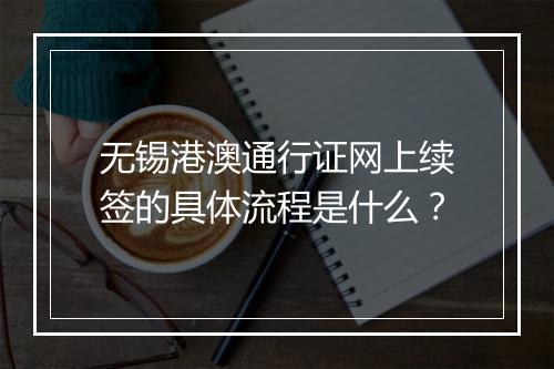 无锡港澳通行证网上续签的具体流程是什么？