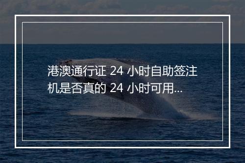 港澳通行证 24 小时自助签注机是否真的 24 小时可用？