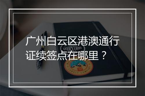 广州白云区港澳通行证续签点在哪里？