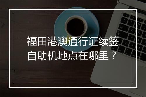 福田港澳通行证续签自助机地点在哪里？
