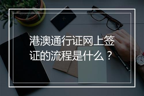 港澳通行证网上签证的流程是什么？