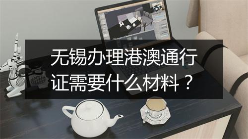 无锡办理港澳通行证需要什么材料？