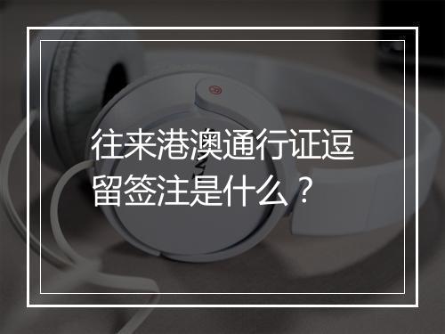 往来港澳通行证逗留签注是什么？