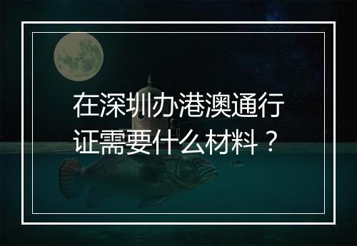 在深圳办港澳通行证需要什么材料？