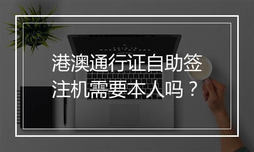 港澳通行证自助签注机需要本人吗？