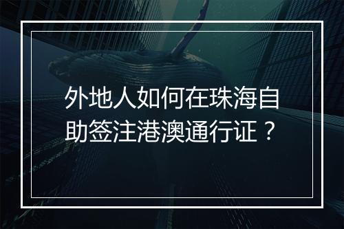 外地人如何在珠海自助签注港澳通行证？
