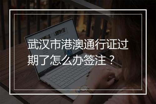 武汉市港澳通行证过期了怎么办签注？