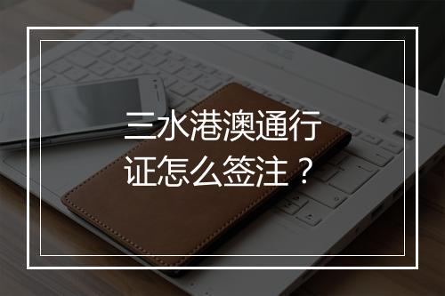 三水港澳通行证怎么签注？