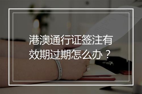 港澳通行证签注有效期过期怎么办？
