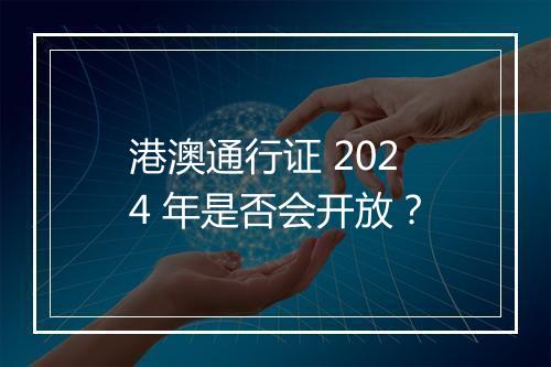 港澳通行证 2024 年是否会开放？