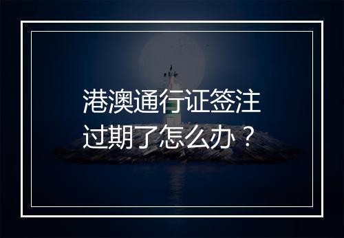 港澳通行证签注过期了怎么办？