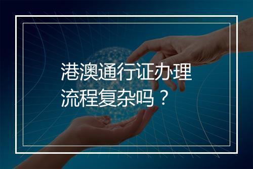 港澳通行证办理流程复杂吗？