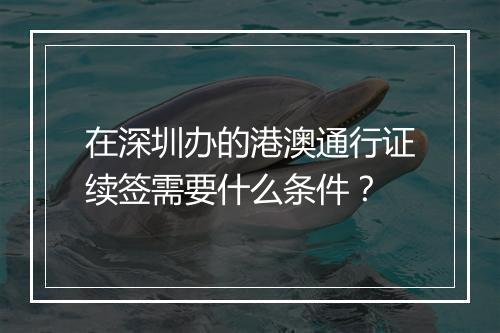 在深圳办的港澳通行证续签需要什么条件？