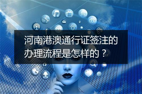 河南港澳通行证签注的办理流程是怎样的？