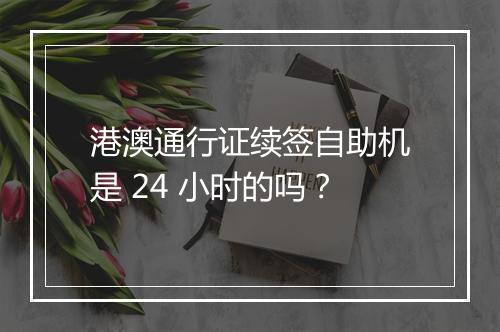 港澳通行证续签自助机是 24 小时的吗？