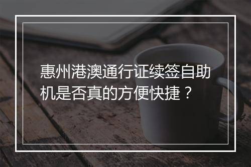 惠州港澳通行证续签自助机是否真的方便快捷？