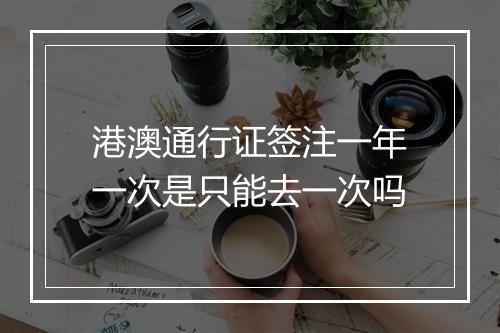 港澳通行证签注一年一次是只能去一次吗