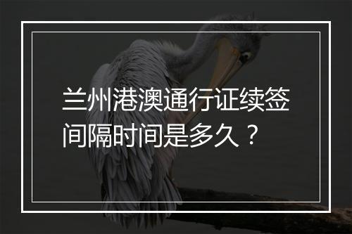 兰州港澳通行证续签间隔时间是多久？