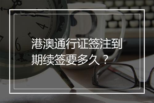 港澳通行证签注到期续签要多久？