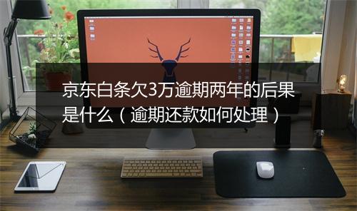 京东白条欠3万逾期两年的后果是什么（逾期还款如何处理）