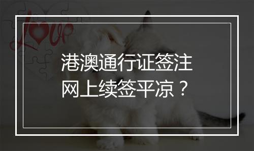 港澳通行证签注网上续签平凉？
