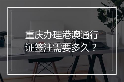 重庆办理港澳通行证签注需要多久？