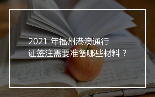 2021 年福州港澳通行证签注需要准备哪些材料？