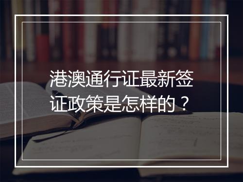 港澳通行证最新签证政策是怎样的？