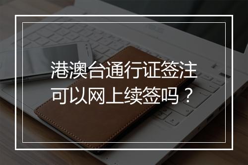 港澳台通行证签注可以网上续签吗？