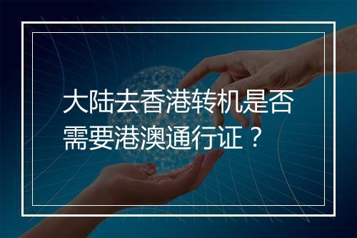 大陆去香港转机是否需要港澳通行证？