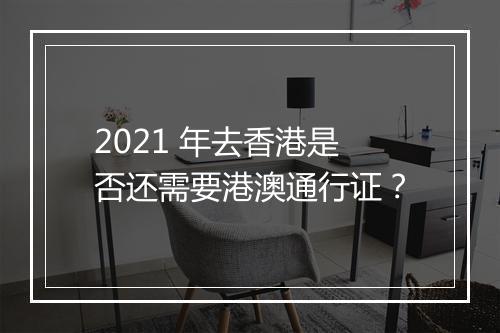 2021 年去香港是否还需要港澳通行证？