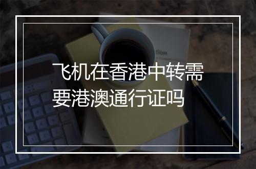飞机在香港中转需要港澳通行证吗