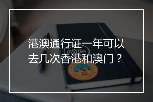 港澳通行证一年可以去几次香港和澳门？