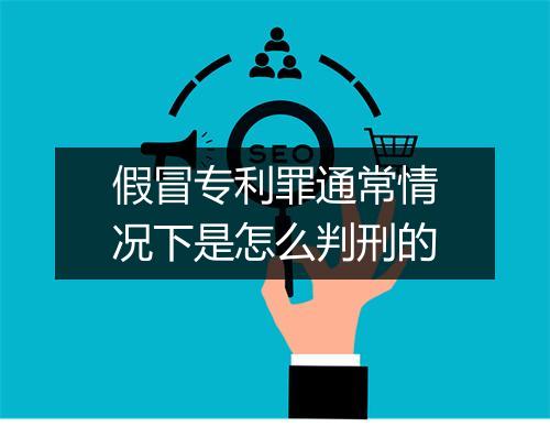 假冒专利罪通常情况下是怎么判刑的