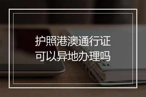 护照港澳通行证可以异地办理吗