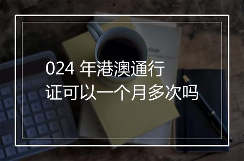 024 年港澳通行证可以一个月多次吗