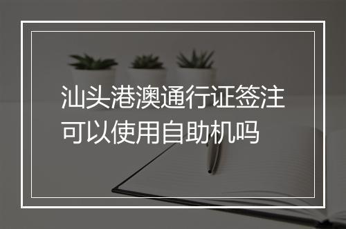 汕头港澳通行证签注可以使用自助机吗