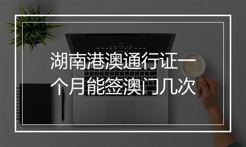 湖南港澳通行证一个月能签澳门几次
