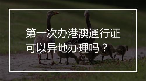 第一次办港澳通行证可以异地办理吗？