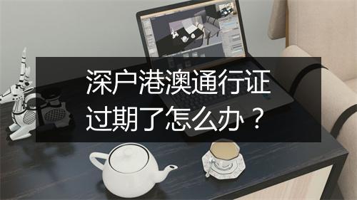 深户港澳通行证过期了怎么办？